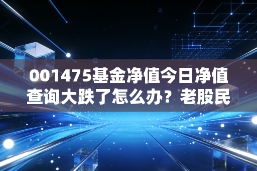 001475基金净值今日净值查询大跌了怎么办？老股民教你应对