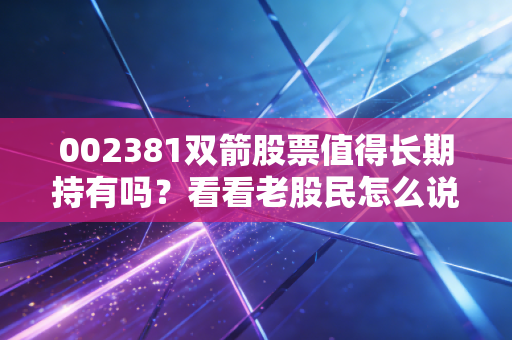 002381双箭股票值得长期持有吗？看看老股民怎么说！