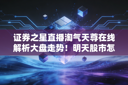 证券之星直播淘气天尊在线解析大盘走势！明天股市怎么走？