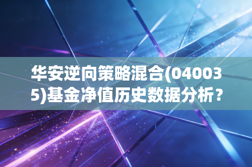 华安逆向策略混合(040035)基金净值历史数据分析？最新估值估算！