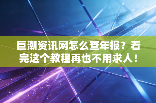 巨潮资讯网怎么查年报？看完这个教程再也不用求人！