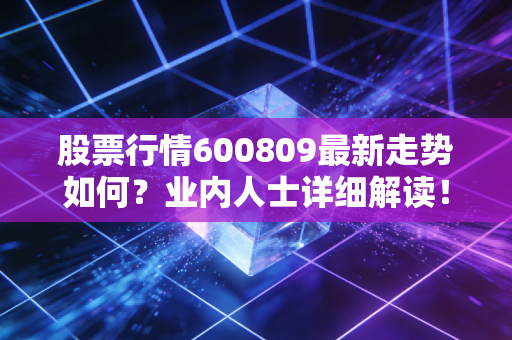 股票行情600809最新走势如何？业内人士详细解读！