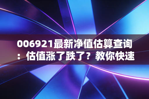 006921最新净值估算查询:估值涨了跌了?教你快速查看
