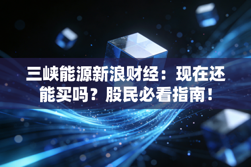 三峡能源新浪财经：现在还能买吗？股民必看指南！