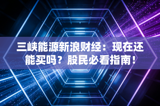 三峡能源新浪财经:现在还能买吗?股民必看指南!