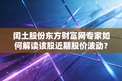 闰土股份东方财富网专家如何解读该股近期股价波动？