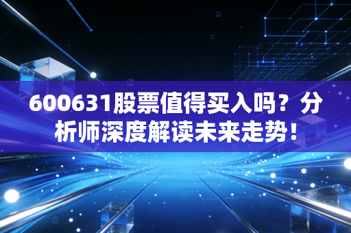600631股票值得买入吗？分析师深度解读未来走势！