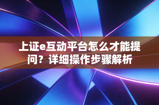 上证e互动平台怎么才能提问？详细操作步骤解析