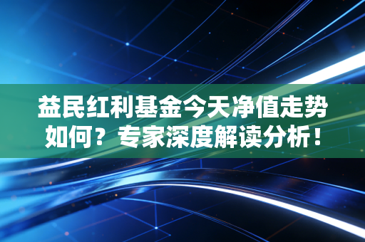 益民红利基金今天净值走势如何?专家深度解读分析!
