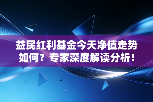 益民红利基金今天净值走势如何?专家深度解读分析!