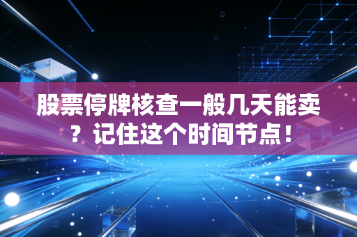 股票停牌核查一般几天能卖？记住这个时间节点！
