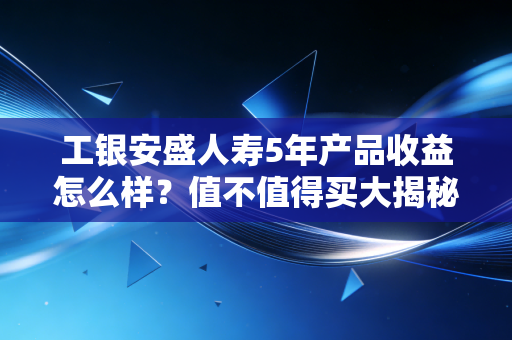 工银安盛人寿5年产品收益怎么样?值不值得买大揭秘!