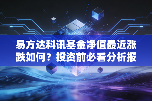 易方达科讯基金净值最近涨跌如何?投资前必看分析报告!