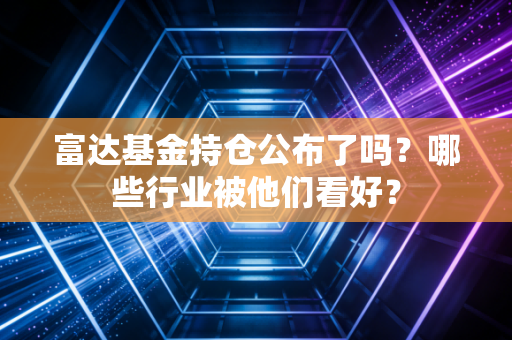 富达基金持仓公布了吗?哪些行业被他们看好?