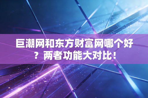 巨潮网和东方财富网哪个好？两者功能大对比！