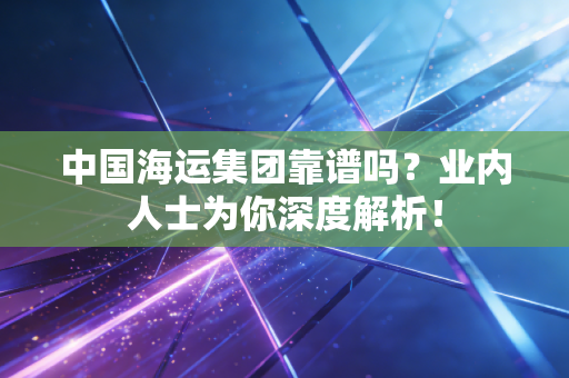 中国海运集团靠谱吗?业内人士为你深度解析!