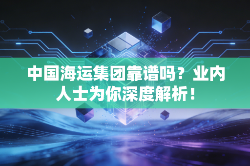 中国海运集团靠谱吗?业内人士为你深度解析!