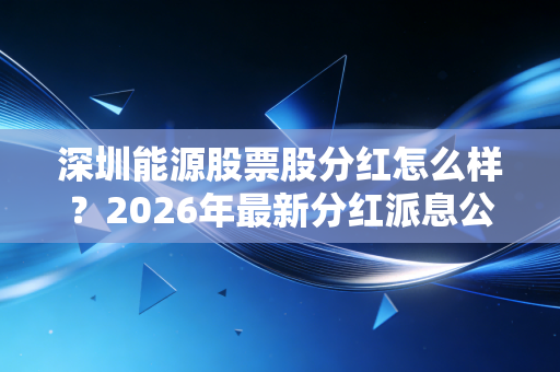 深圳能源股票股分红怎么样？2026年最新分红派息公告
