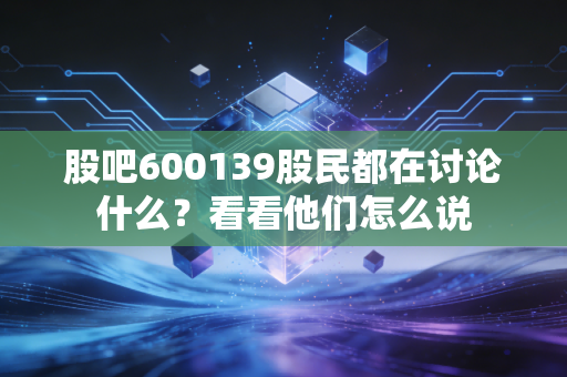 股吧600139股民都在讨论什么？看看他们怎么说