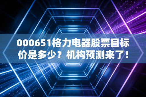 000651格力电器股票目标价是多少？机构预测来了！