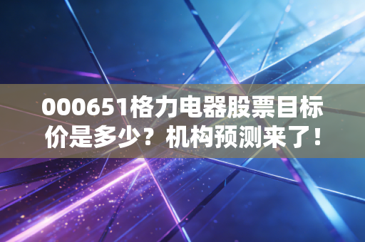 000651格力电器股票目标价是多少？机构预测来了！