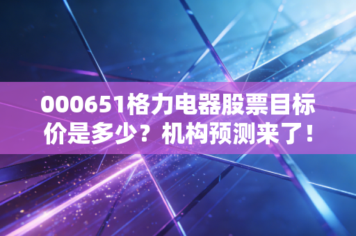 000651格力电器股票目标价是多少？机构预测来了！