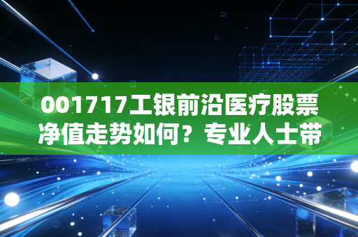 001717工银前沿医疗股票净值走势如何？专业人士带你解析