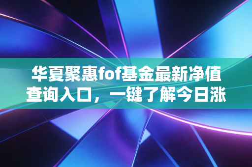 华夏聚惠fof基金最新净值查询入口，一键了解今日涨跌情况！