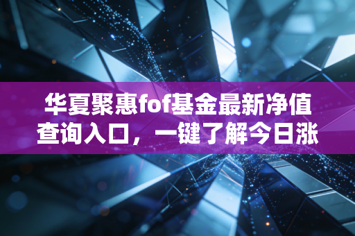 华夏聚惠fof基金最新净值查询入口，一键了解今日涨跌情况！