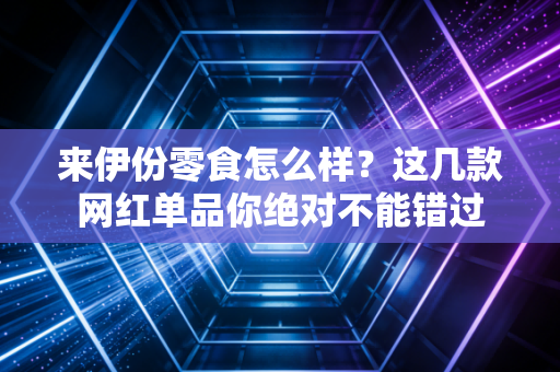 来伊份零食怎么样？这几款网红单品你绝对不能错过
