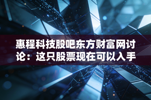 惠程科技股吧东方财富网讨论：这只股票现在可以入手吗？