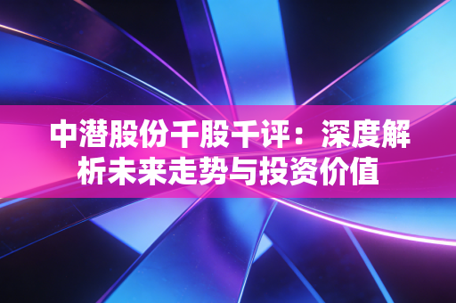 中潜股份千股千评:深度解析未来走势与投资价值