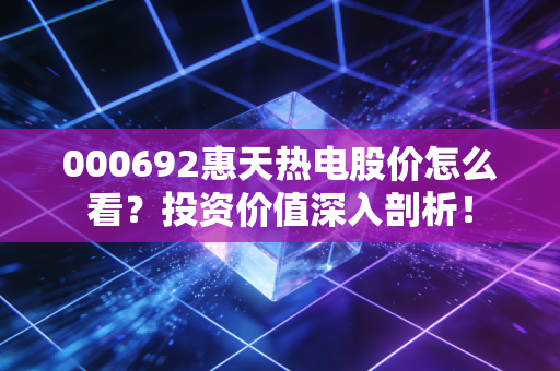 000692惠天热电股价怎么看？投资价值深入剖析！