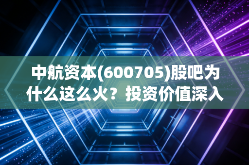 中航资本(600705)股吧为什么这么火?投资价值深入剖析!
