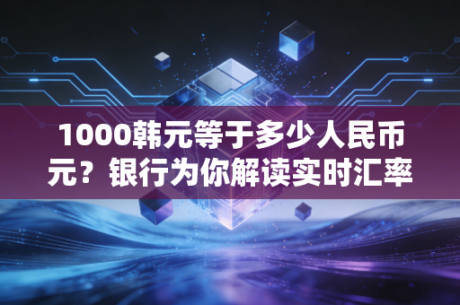 1000韩元等于多少人民币元？银行为你解读实时汇率价格！