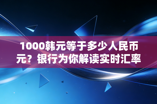 1000韩元等于多少人民币元？银行为你解读实时汇率价格！