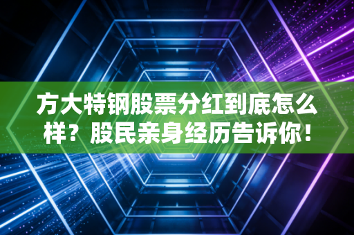 方大特钢股票分红到底怎么样?股民亲身经历告诉你!