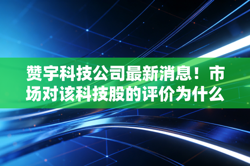 赞宇科技公司最新消息！市场对该科技股的评价为什么是积极的？