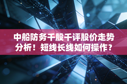 中船防务千股千评股价走势分析！短线长线如何操作？