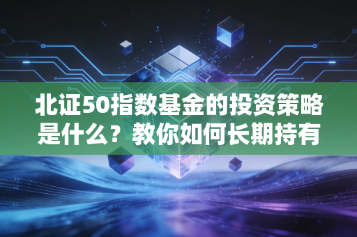 北证50指数基金的投资策略是什么？教你如何长期持有所获！
