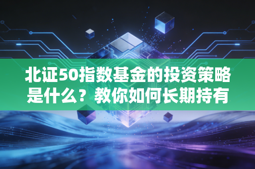 北证50指数基金的投资策略是什么？教你如何长期持有所获！