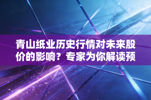 青山纸业历史行情对未来股价的影响？专家为你解读预测