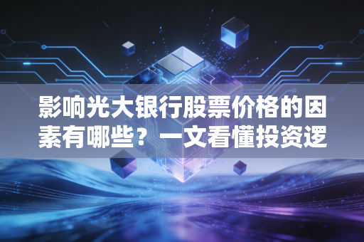 影响光大银行股票价格的因素有哪些?一文看懂投资逻辑!