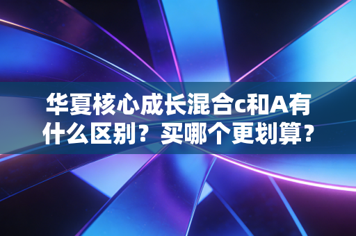 华夏核心成长混合c和A有什么区别?买哪个更划算?