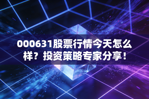 000631股票行情今天怎么样？投资策略专家分享！