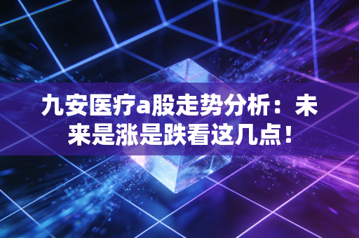 九安医疗a股走势分析:未来是涨是跌看这几点!