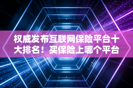 权威发布互联网保险平台十大排名！买保险上哪个平台最省钱？