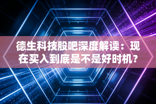 德生科技股吧深度解读:现在买入到底是不是好时机?
