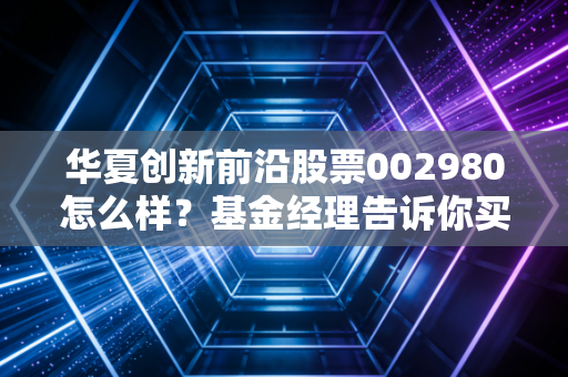华夏创新前沿股票002980怎么样？基金经理告诉你买入理由！