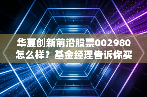 华夏创新前沿股票002980怎么样？基金经理告诉你买入理由！